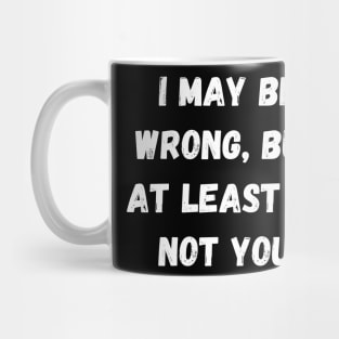 I may be wrong, but at least I'm not you. Mug